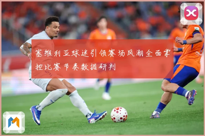 塞维利亚球迷引领赛场风潮全面掌控比赛节奏数据研判