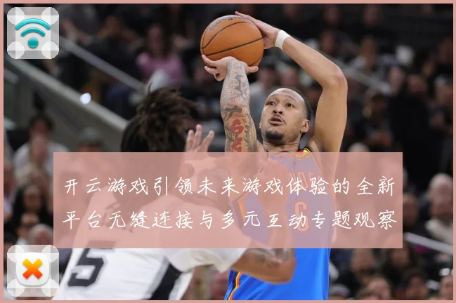 开云游戏引领未来游戏体验的全新平台无缝连接与多元互动专题观察