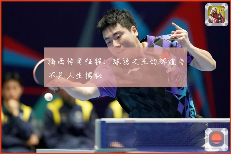 梅西传奇征程：球场之王的辉煌与不凡人生揭秘