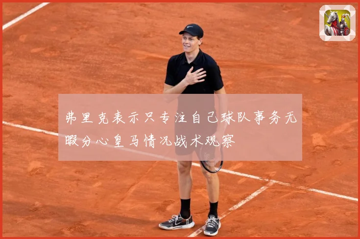 弗里克表示只专注自己球队事务无暇分心皇马情况战术观察