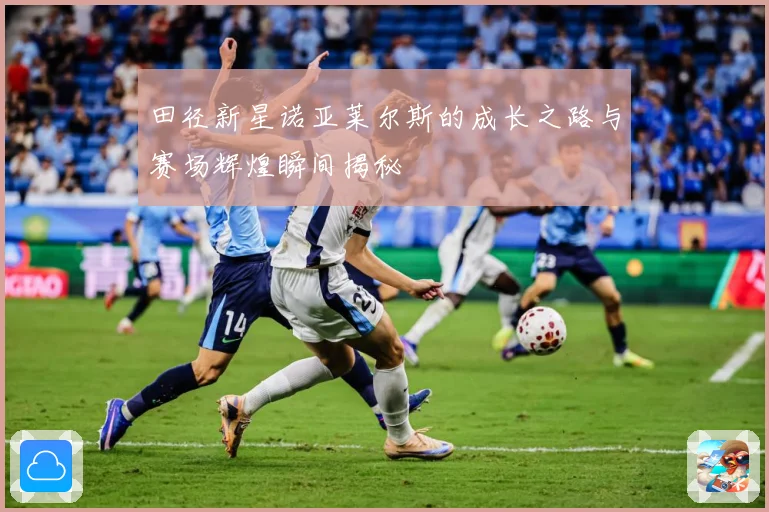 田径新星诺亚莱尔斯的成长之路与赛场辉煌瞬间揭秘
