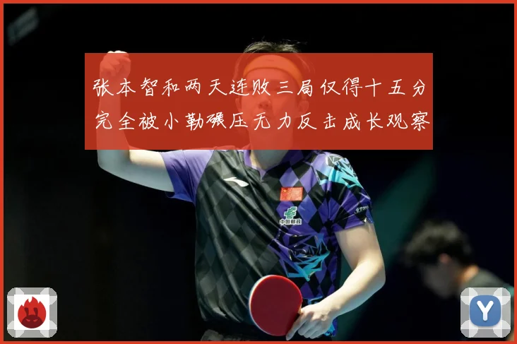 张本智和两天连败三局仅得十五分完全被小勒碾压无力反击成长观察