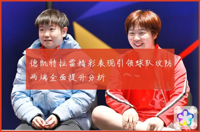 德凯特拉雷精彩表现引领球队攻防两端全面提升分析