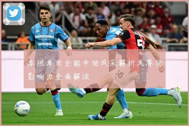 本坦库尔全能中场风采解析及赛场影响力全面解读