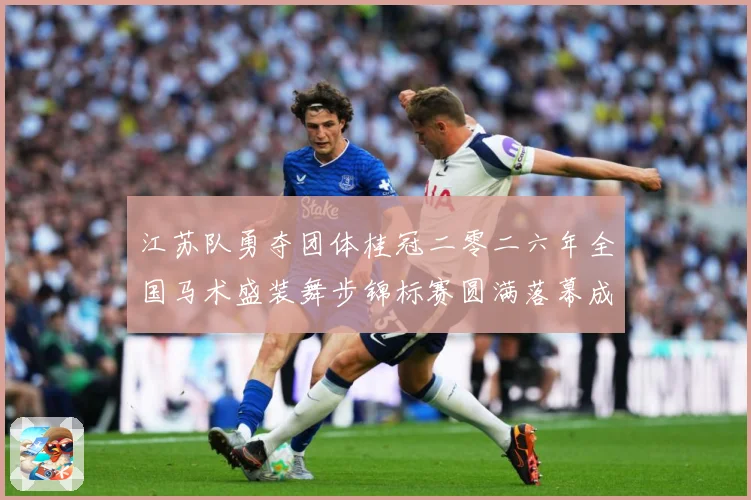 江苏队勇夺团体桂冠二零二六年全国马术盛装舞步锦标赛圆满落幕成长观察
