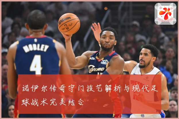 诺伊尔传奇守门技艺解析与现代足球战术完美结合