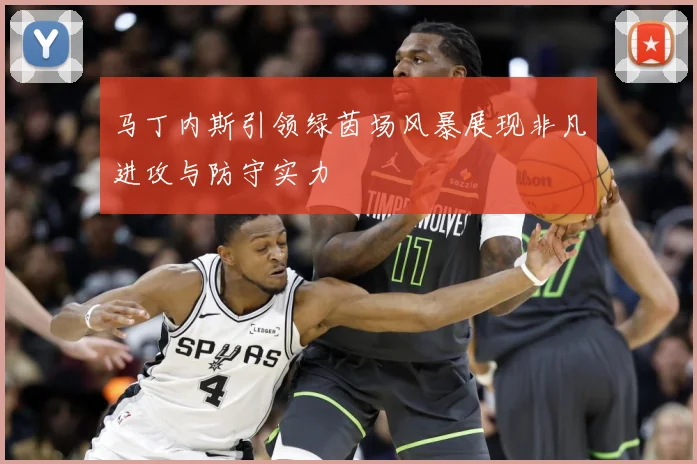 马丁内斯引领绿茵场风暴展现非凡进攻与防守实力