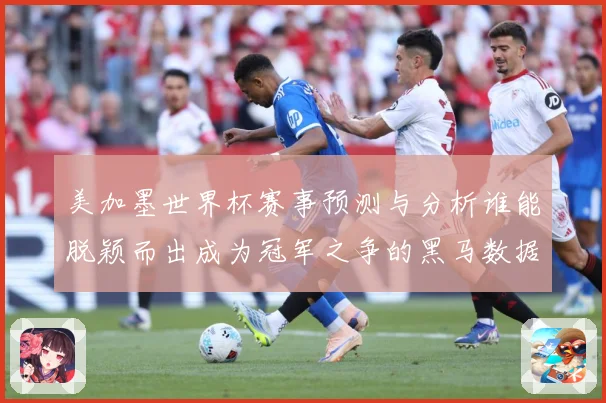 美加墨世界杯赛事预测与分析谁能脱颖而出成为冠军之争的黑马数据研判