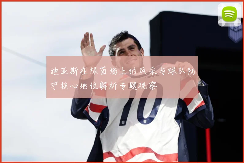 迪亚斯在绿茵场上的风采与球队防守核心地位解析专题观察