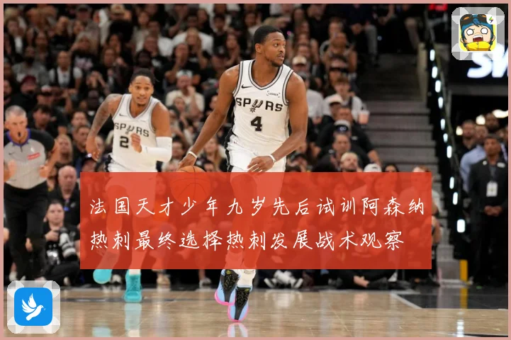 法国天才少年九岁先后试训阿森纳热刺最终选择热刺发展战术观察