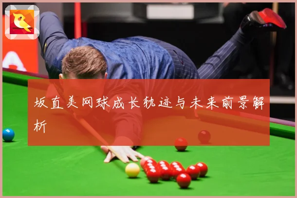 坂直美网球成长轨迹与未来前景解析