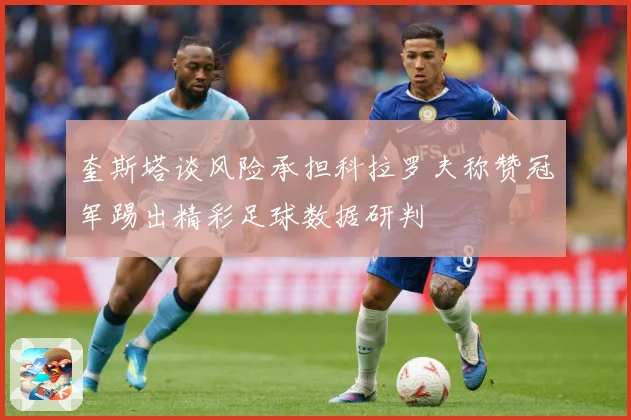 奎斯塔谈风险承担科拉罗夫称赞冠军踢出精彩足球数据研判