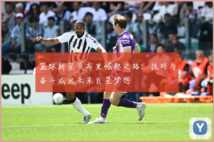 篮球新星莫布里崛起之路：技巧与奋斗成就未来巨星梦想