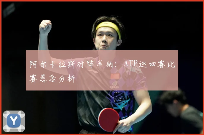 阿尔卡拉斯对阵辛纳：ATP巡回赛比赛悬念分析