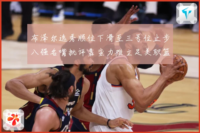 布泽尔选秀顺位下滑至三号位止步八强名嘴批评靠蛮力难立足美职篮赛场复盘