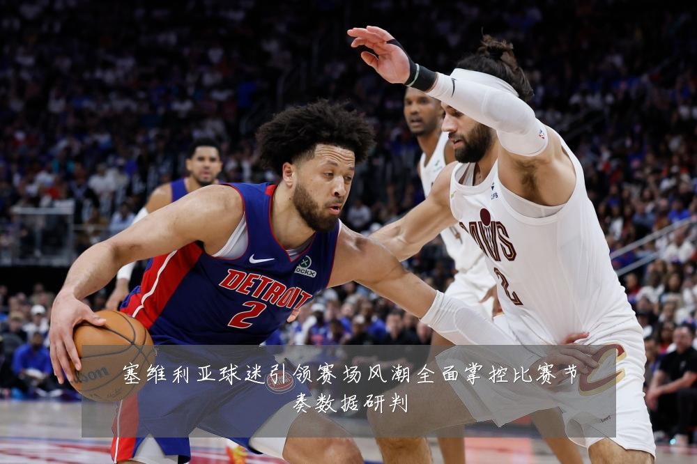 塞维利亚球迷引领赛场风潮全面掌控比赛节奏数据研判