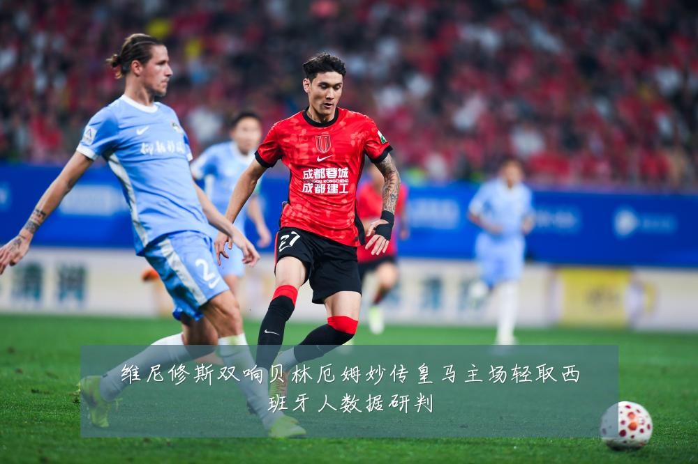 维尼修斯双响贝林厄姆妙传皇马主场轻取西班牙人数据研判