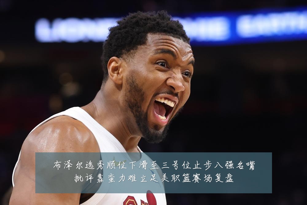布泽尔选秀顺位下滑至三号位止步八强名嘴批评靠蛮力难立足美职篮赛场复盘