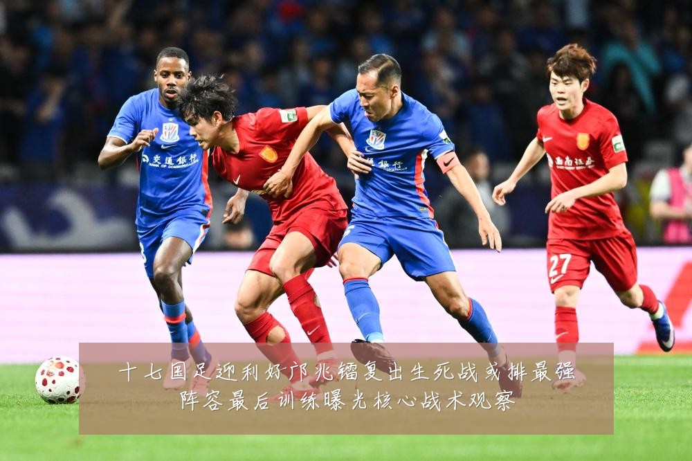 十七国足迎利好邝兆镭复出生死战或排最强阵容最后训练曝光核心战术观察